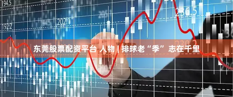 东莞股票配资平台 人物 | 排球老“季” 志在千里