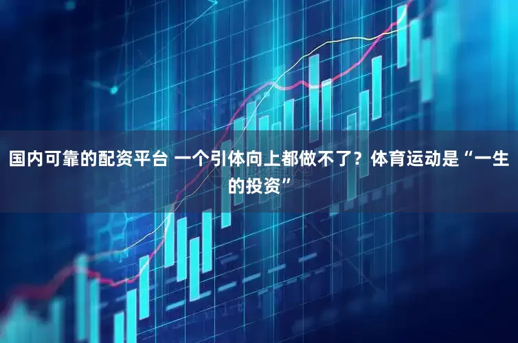 国内可靠的配资平台 一个引体向上都做不了？体育运动是“一生的投资”