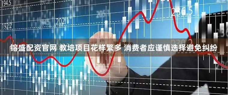 镕盛配资官网 教培项目花样繁多 消费者应谨慎选择避免纠纷