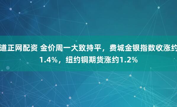 道正网配资 金价周一大致持平，费城金银指数收涨约1.4%，纽约铜期货涨约1.2%