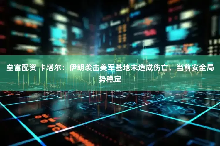 垒富配资 卡塔尔：伊朗袭击美军基地未造成伤亡，当前安全局势稳定