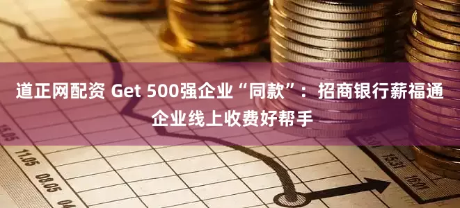 道正网配资 Get 500强企业“同款”：招商银行薪福通 企业线上收费好帮手