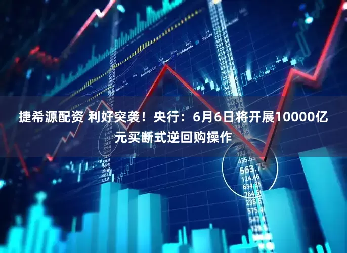 捷希源配资 利好突袭！央行：6月6日将开展10000亿元买断式逆回购操作
