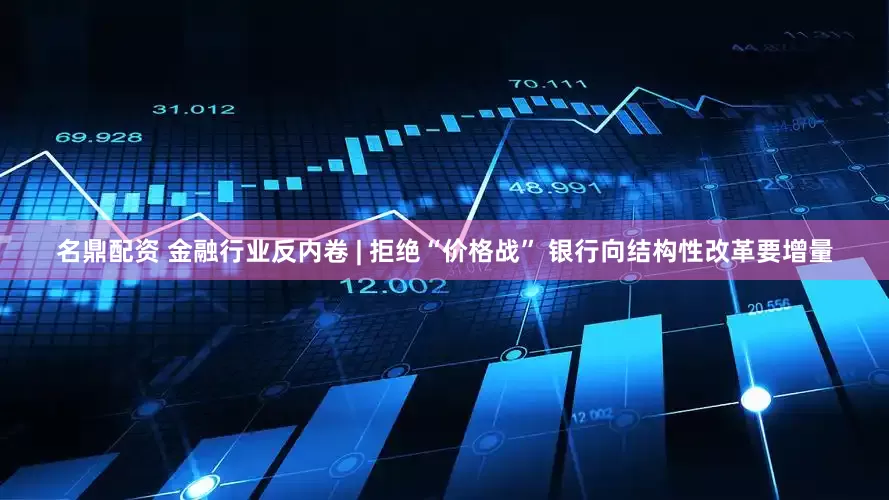 名鼎配资 金融行业反内卷 | 拒绝“价格战” 银行向结构性改革要增量