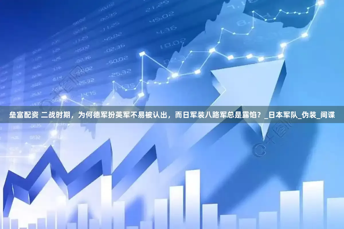 垒富配资 二战时期，为何德军扮英军不易被认出，而日军装八路军总是露馅？_日本军队_伪装_间谍
