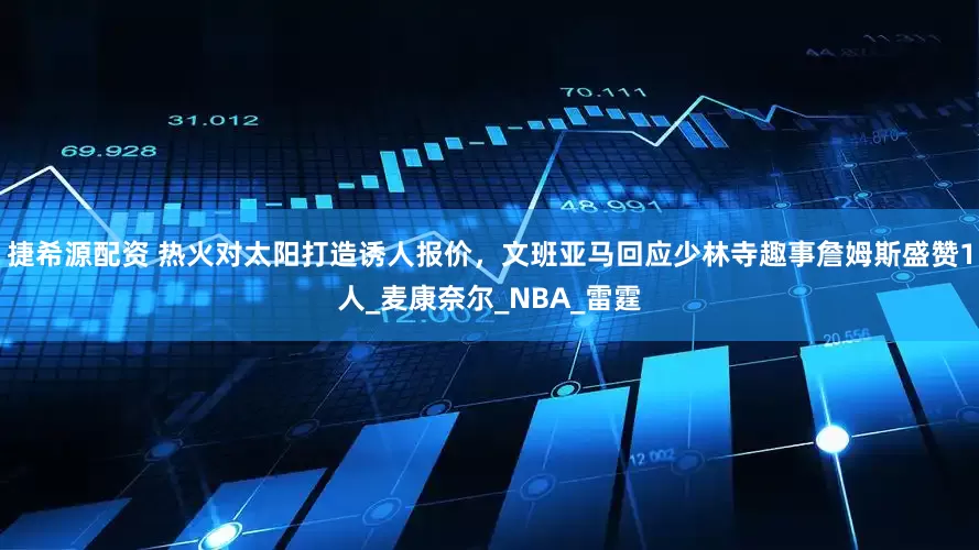 捷希源配资 热火对太阳打造诱人报价，文班亚马回应少林寺趣事詹姆斯盛赞1人_麦康奈尔_NBA_雷霆