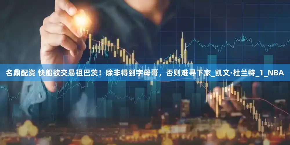 名鼎配资 快船欲交易祖巴茨！除非得到字母哥，否则难寻下家_凯文·杜兰特_1_NBA