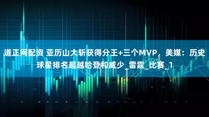 道正网配资 亚历山大斩获得分王+三个MVP，美媒：历史球星排名超越哈登和威少_雷霆_比赛_1