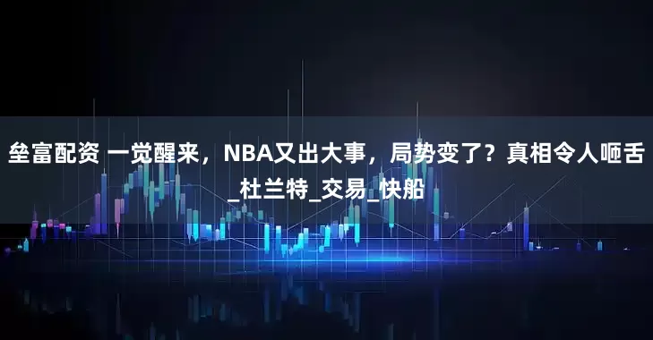 垒富配资 一觉醒来，NBA又出大事，局势变了？真相令人咂舌_杜兰特_交易_快船