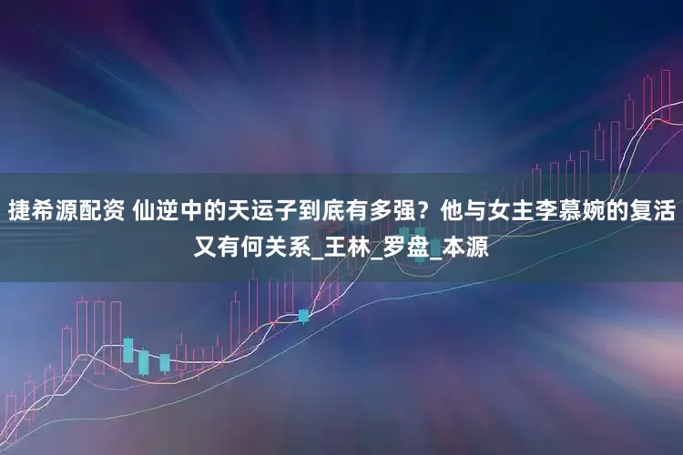 捷希源配资 仙逆中的天运子到底有多强？他与女主李慕婉的复活又有何关系_王林_罗盘_本源