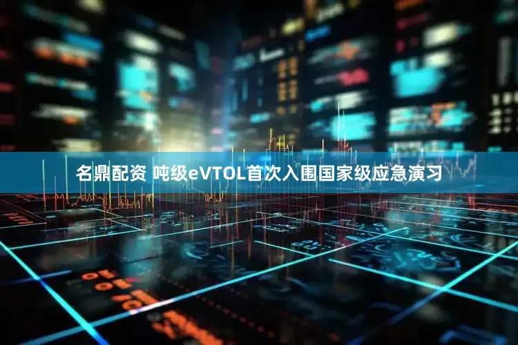 名鼎配资 吨级eVTOL首次入围国家级应急演习