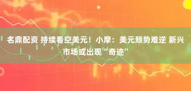 名鼎配资 持续看空美元！小摩：美元颓势难逆 新兴市场或出现“奇迹”