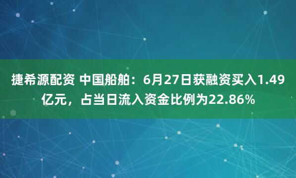 捷希源配资 中国船舶：6月27日获融资买入1.49亿元，占当日流入资金比例为22.86%