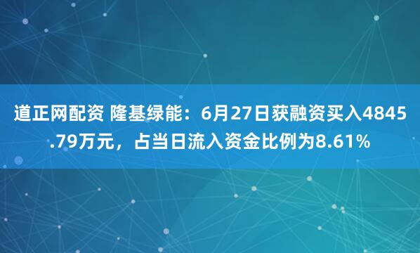 道正网配资 隆基绿能：6月27日获融资买入4845.79万元，占当日流入资金比例为8.61%