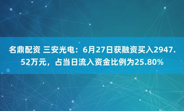 名鼎配资 三安光电：6月27日获融资买入2947.52万元，占当日流入资金比例为25.80%