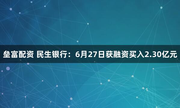 垒富配资 民生银行：6月27日获融资买入2.30亿元