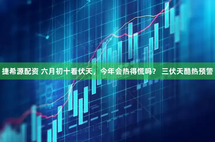 捷希源配资 六月初十看伏天，今年会热得慌吗？ 三伏天酷热预警
