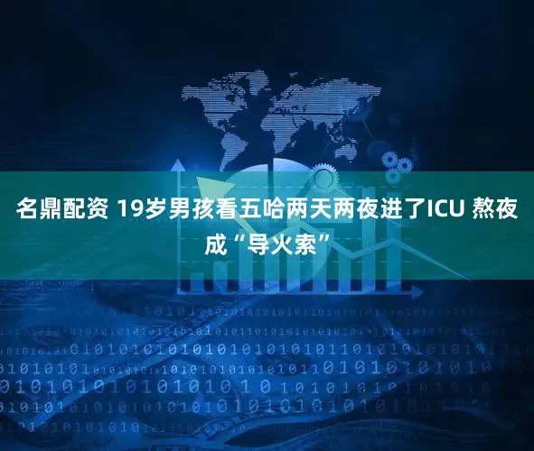 名鼎配资 19岁男孩看五哈两天两夜进了ICU 熬夜成“导火索”