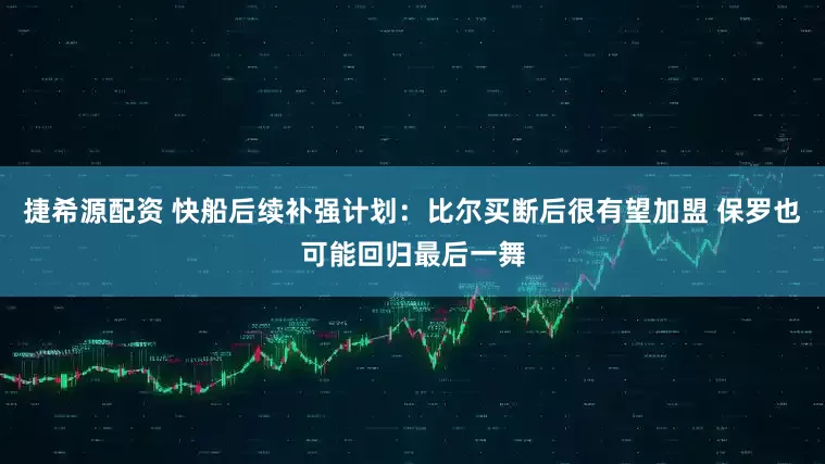 捷希源配资 快船后续补强计划：比尔买断后很有望加盟 保罗也可能回归最后一舞