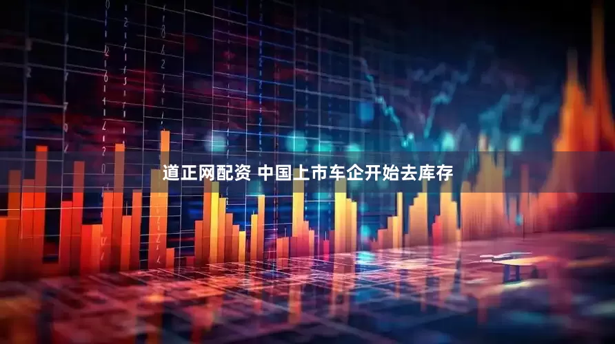 道正网配资 中国上市车企开始去库存
