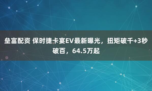 垒富配资 保时捷卡宴EV最新曝光，扭矩破千+3秒破百，64.5万起