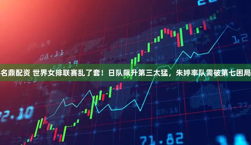 名鼎配资 世界女排联赛乱了套！日队飙升第三太猛，朱婷率队需破第七困局