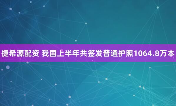 捷希源配资 我国上半年共签发普通护照1064.8万本