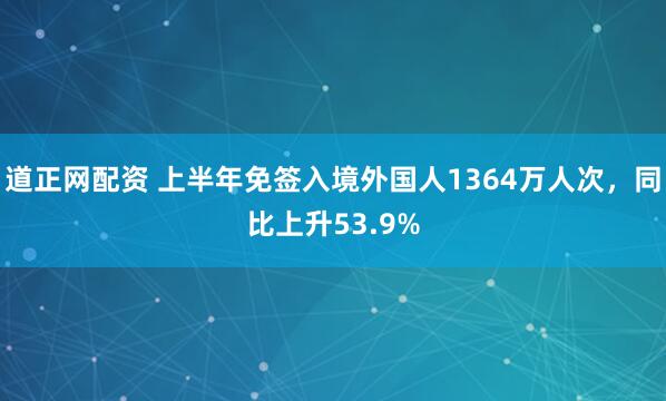 道正网配资 上半年免签入境外国人1364万人次，同比上升53.9%