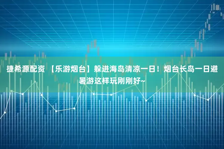 捷希源配资 【乐游烟台】躲进海岛清凉一日！烟台长岛一日避暑游这样玩刚刚好~
