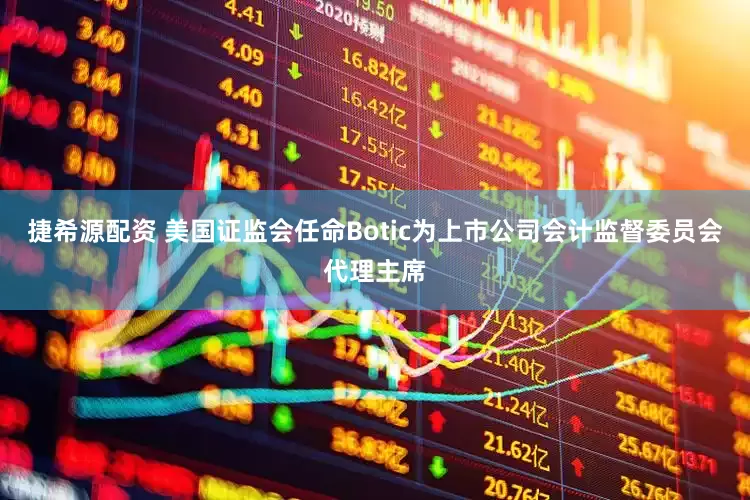 捷希源配资 美国证监会任命Botic为上市公司会计监督委员会代理主席