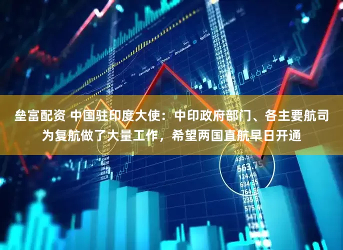垒富配资 中国驻印度大使：中印政府部门、各主要航司为复航做了大量工作，希望两国直航早日开通