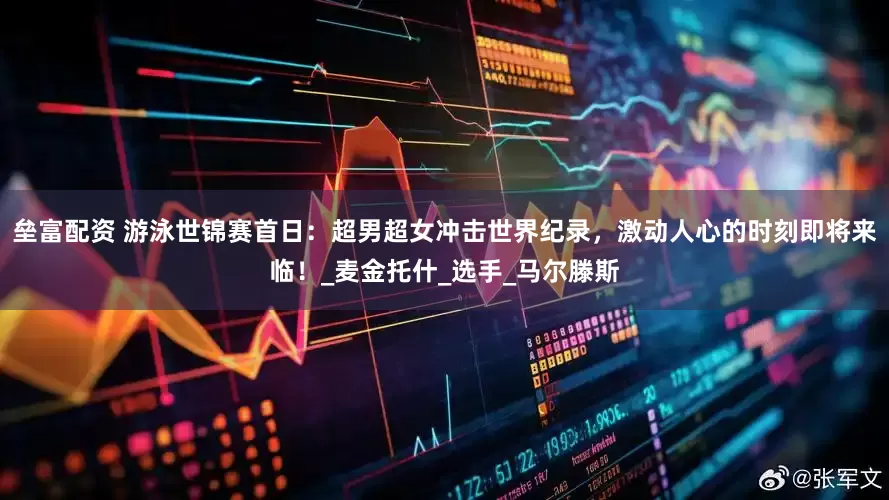 垒富配资 游泳世锦赛首日：超男超女冲击世界纪录，激动人心的时刻即将来临！_麦金托什_选手_马尔滕斯