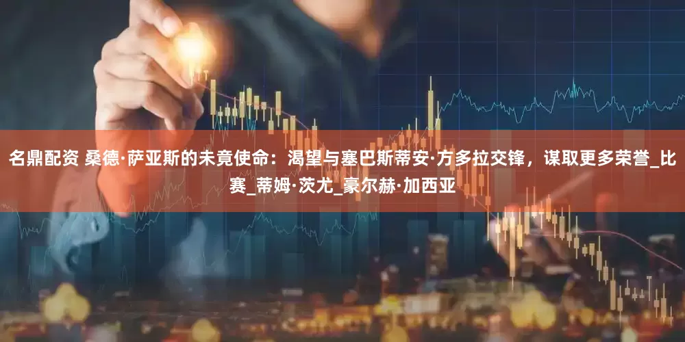 名鼎配资 桑德·萨亚斯的未竟使命：渴望与塞巴斯蒂安·方多拉交锋，谋取更多荣誉_比赛_蒂姆·茨尤_豪尔赫·加西亚