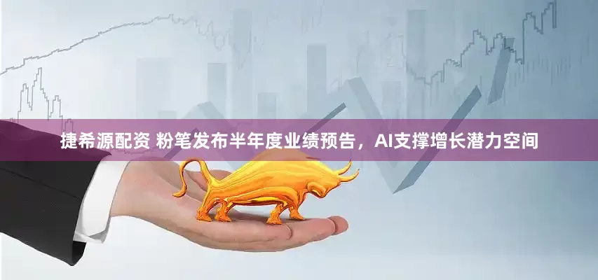 捷希源配资 粉笔发布半年度业绩预告，AI支撑增长潜力空间