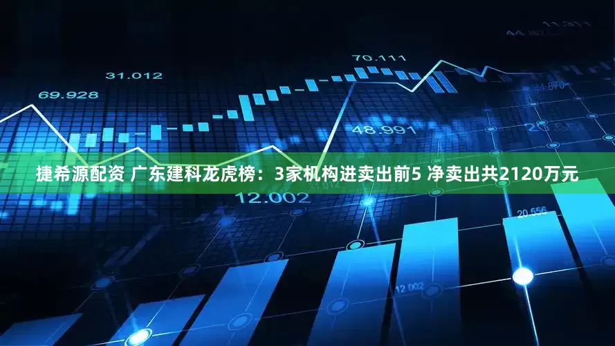 捷希源配资 广东建科龙虎榜：3家机构进卖出前5 净卖出共2120万元